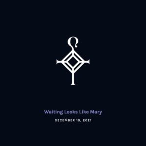 Waiting Looks Like Mary | 12.19.2021