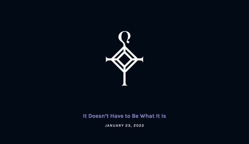 It Doesn’t Have to Be What It Is | 1.23.2022