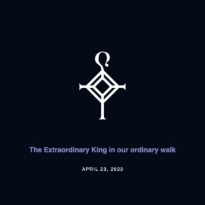 The Extraordinary King in our ordinary walk | 4.23.2023