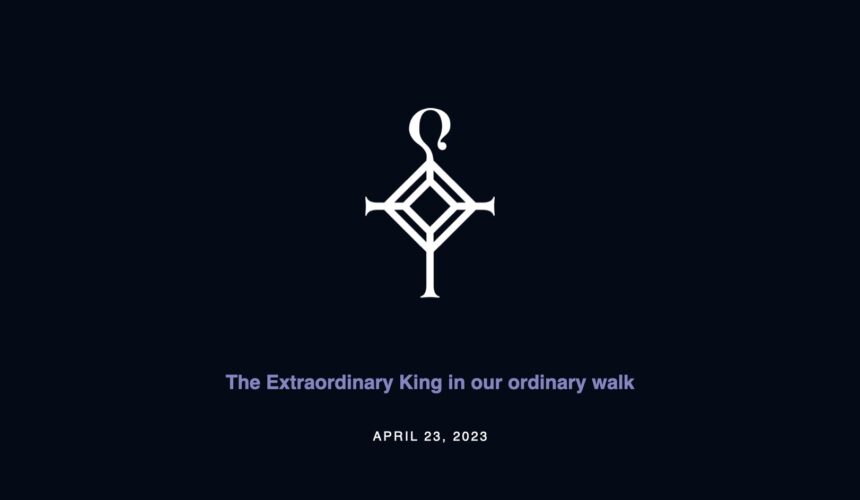The Extraordinary King in our ordinary walk | 4.23.2023